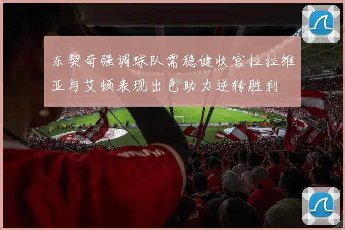 东契奇强调球队需稳健收官拉拉维亚与艾顿表现出色助力逆转胜利