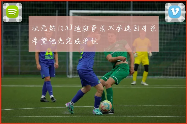 状元热门AJ迪班萨或不参选因母亲希望他先完成学位