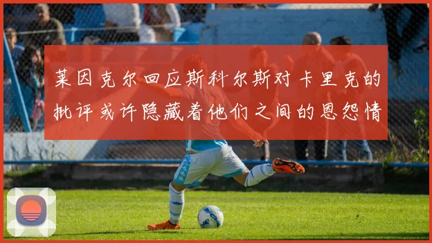 莱因克尔回应斯科尔斯对卡里克的批评或许隐藏着他们之间的恩怨情仇