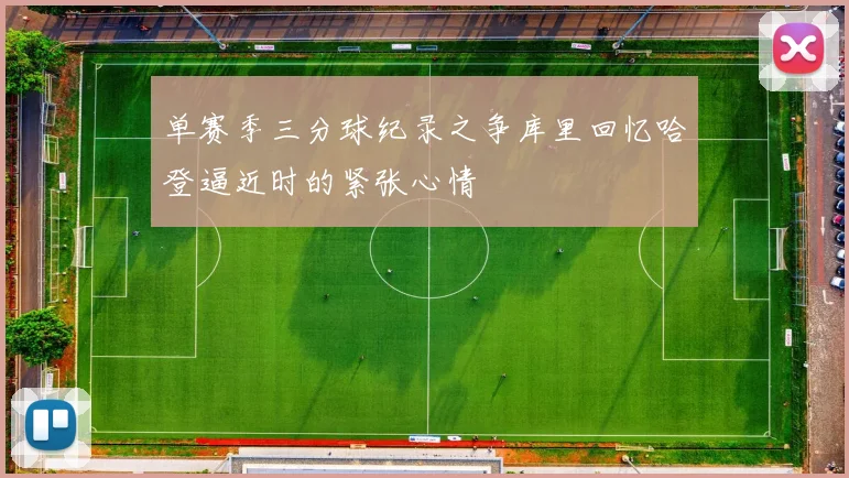 单赛季三分球纪录之争库里回忆哈登逼近时的紧张心情
