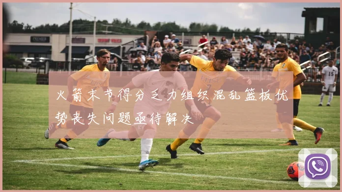 火箭末节得分乏力组织混乱篮板优势丧失问题亟待解决