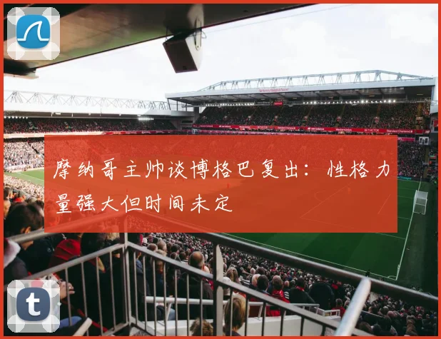 摩纳哥主帅谈博格巴复出：性格力量强大但时间未定