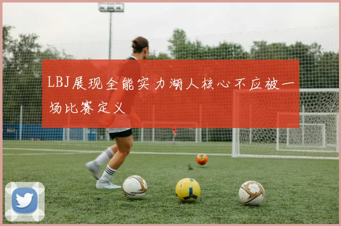 LBJ展现全能实力湖人核心不应被一场比赛定义