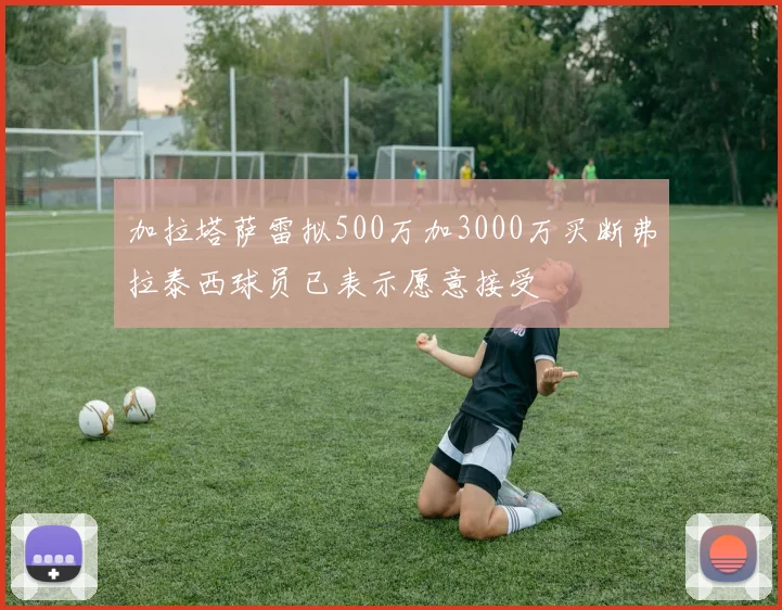 加拉塔萨雷拟500万加3000万买断弗拉泰西球员已表示愿意接受