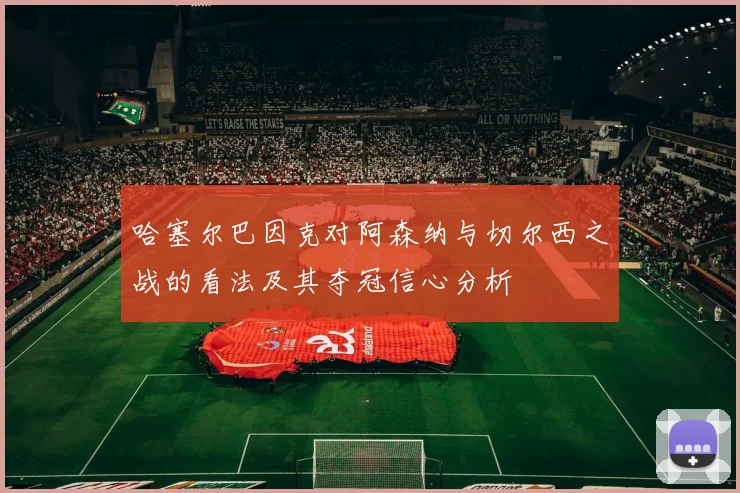 哈塞尔巴因克对阿森纳与切尔西之战的看法及其夺冠信心分析