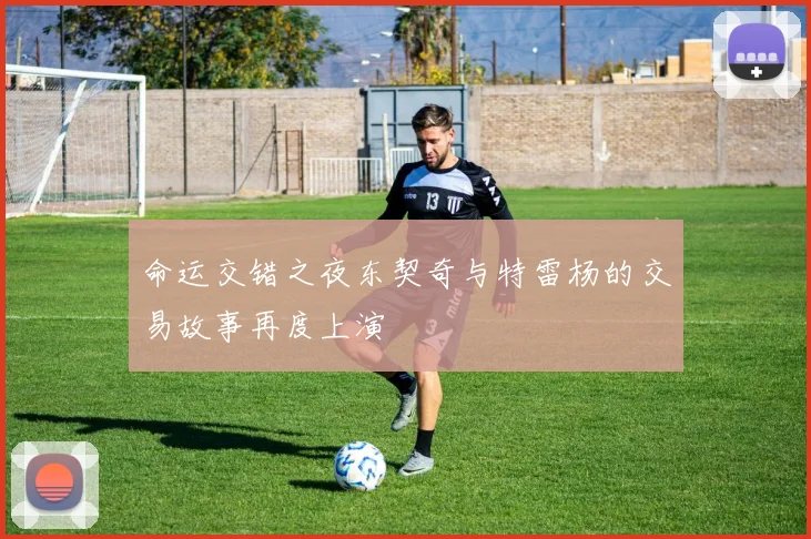 命运交错之夜东契奇与特雷杨的交易故事再度上演