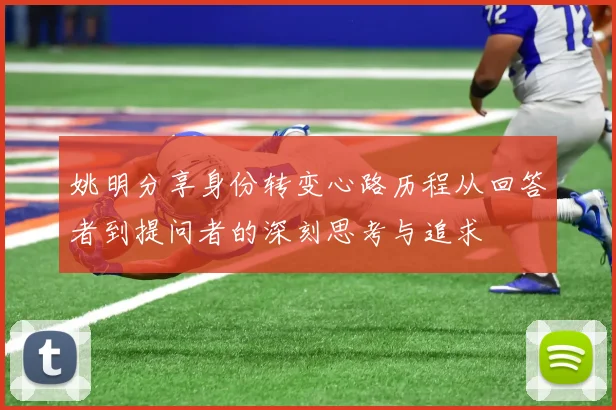 姚明分享身份转变心路历程从回答者到提问者的深刻思考与追求