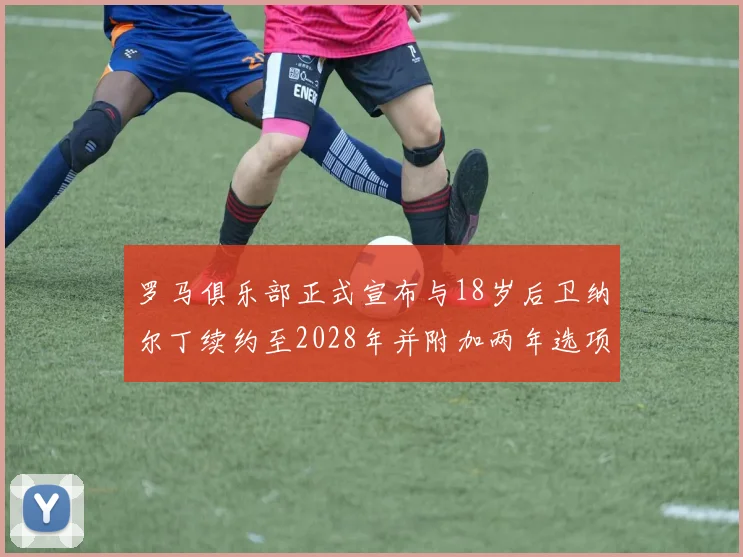 罗马俱乐部正式宣布与18岁后卫纳尔丁续约至2028年并附加两年选项