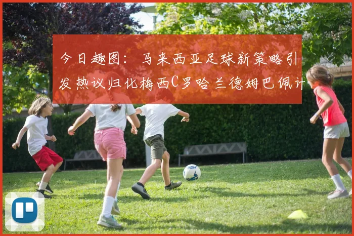 今日趣图：马来西亚足球新策略引发热议归化梅西C罗哈兰德姆巴佩计划