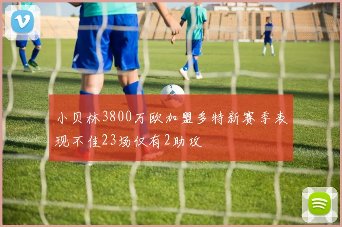 小贝林3800万欧加盟多特新赛季表现不佳23场仅有2助攻
