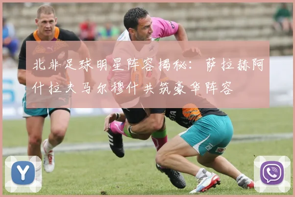 北非足球明星阵容揭秘：萨拉赫阿什拉夫马尔穆什共筑豪华阵容