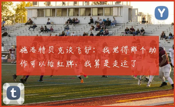 施洛特贝克谈飞铲：我觉得那个动作可以给红牌，我算是走运了