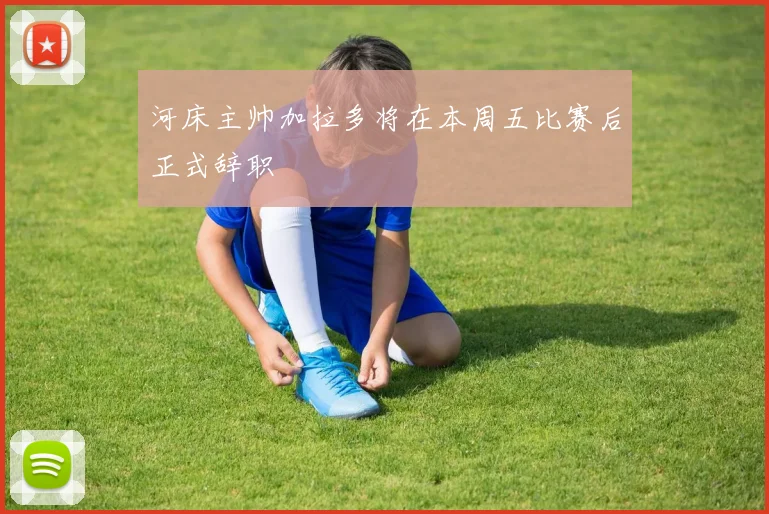 河床主帅加拉多将在本周五比赛后正式辞职