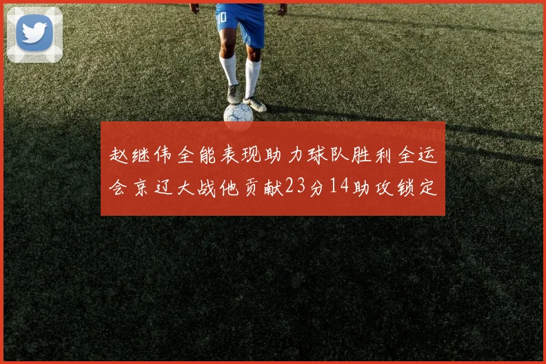 赵继伟全能表现助力球队胜利全运会京辽大战他贡献23分14助攻锁定胜局