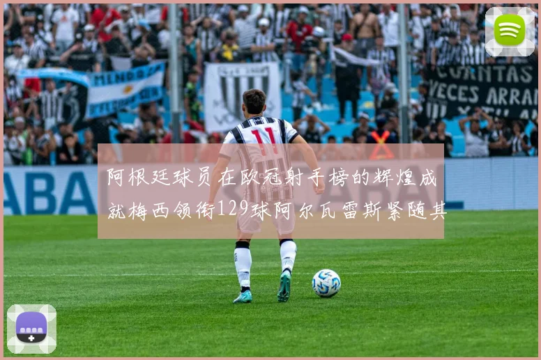 阿根廷球员在欧冠射手榜的辉煌成就梅西领衔129球阿尔瓦雷斯紧随其后