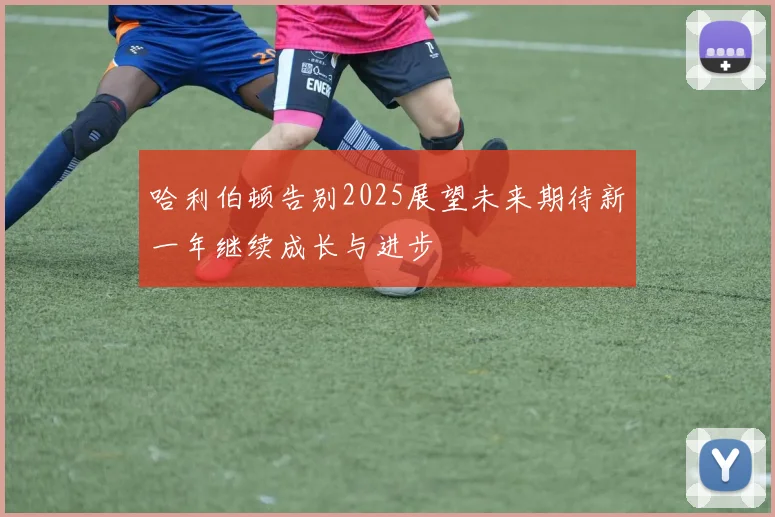 哈利伯顿告别2025展望未来期待新一年继续成长与进步