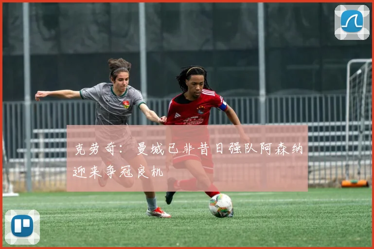 克劳奇：曼城已非昔日强队阿森纳迎来争冠良机