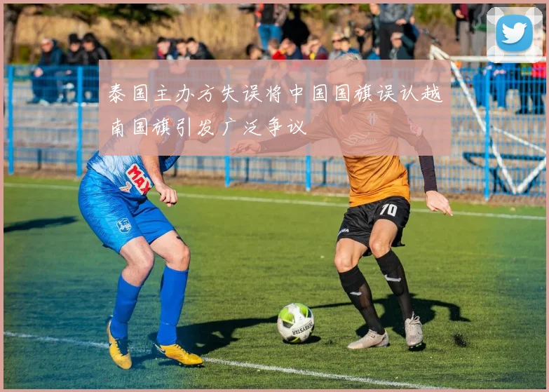 泰国主办方失误将中国国旗误认越南国旗引发广泛争议