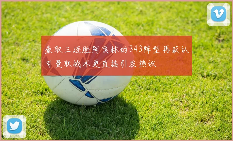 豪取三连胜阿莫林的343阵型再获认可曼联战术更直接引发热议