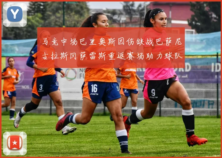 马竞中场巴里奥斯因伤缺战巴萨尼古拉斯冈萨雷斯重返赛场助力球队